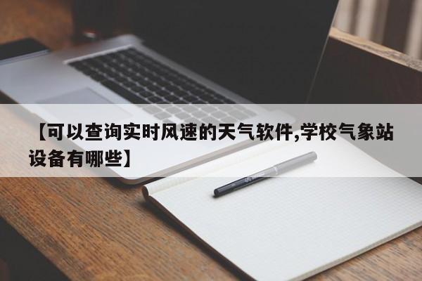 【可以查询实时风速的天气软件,学校气象站设备有哪些】