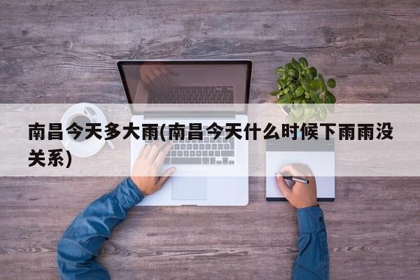 南昌今天多大雨(南昌今天什么时候下雨雨没关系)