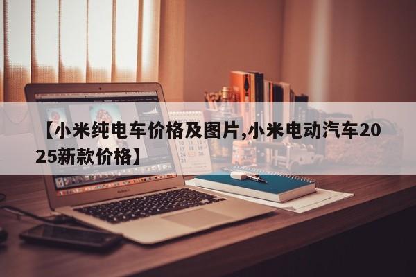 【小米纯电车价格及图片,小米电动汽车2025新款价格】