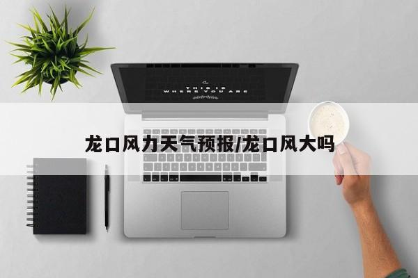龙口风力天气预报/龙口风大吗