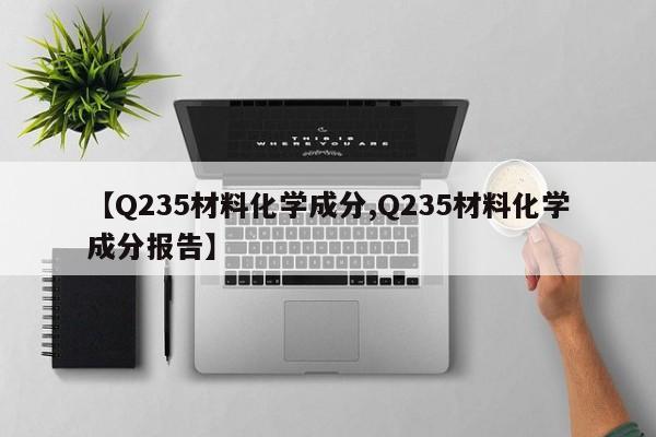 【Q235材料化学成分,Q235材料化学成分报告】