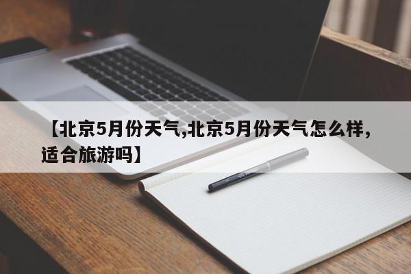【北京5月份天气,北京5月份天气怎么样,适合旅游吗】