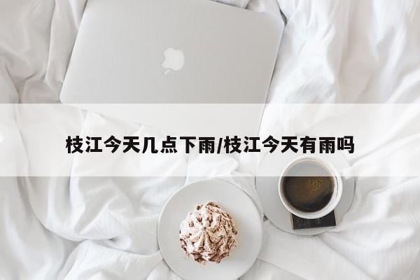 枝江今天几点下雨/枝江今天有雨吗