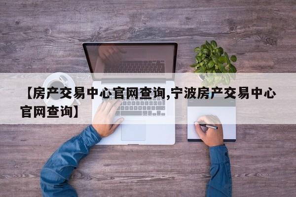 【房产交易中心官网查询,宁波房产交易中心官网查询】