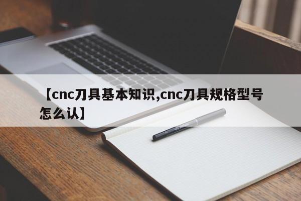 【cnc刀具基本知识,cnc刀具规格型号怎么认】