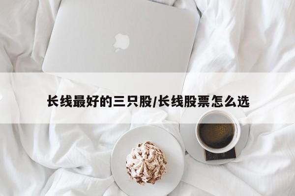 长线最好的三只股/长线股票怎么选