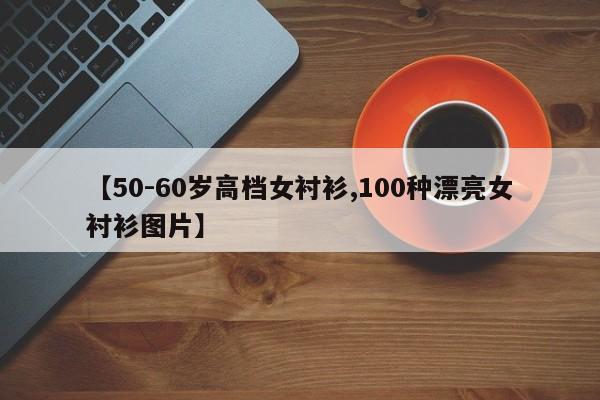 【50-60岁高档女衬衫,100种漂亮女衬衫图片】