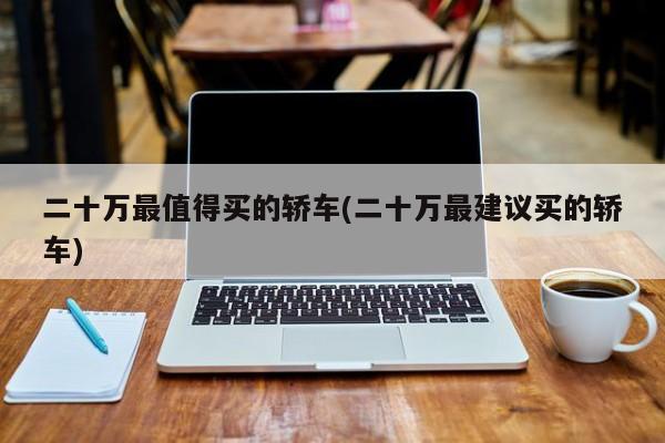 二十万最值得买的轿车(二十万最建议买的轿车)