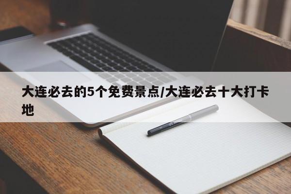 大连必去的5个免费景点/大连必去十大打卡地
