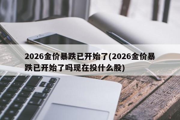 2026金价暴跌已开始了(2026金价暴跌已开始了吗现在投什么股)