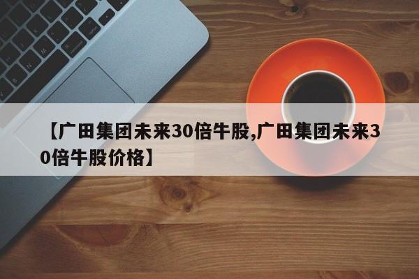 【广田集团未来30倍牛股,广田集团未来30倍牛股价格】
