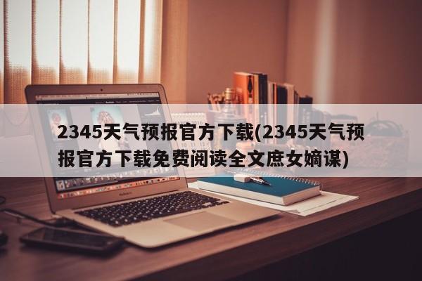 2345天气预报官方下载(2345天气预报官方下载免费阅读全文庶女嫡谋)