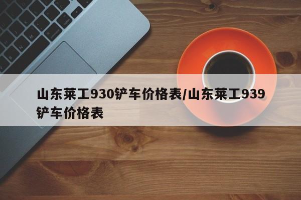 山东莱工930铲车价格表/山东莱工939铲车价格表