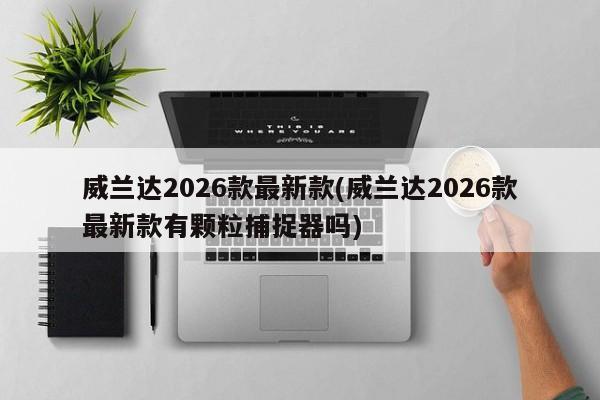 威兰达2026款最新款(威兰达2026款最新款有颗粒捕捉器吗)
