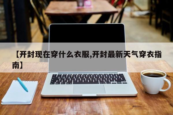 【开封现在穿什么衣服,开封最新天气穿衣指南】
