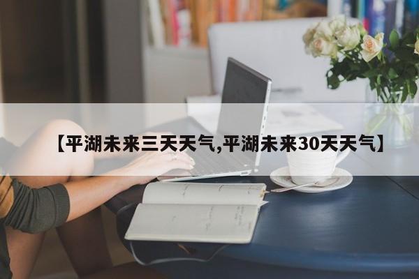 【平湖未来三天天气,平湖未来30天天气】