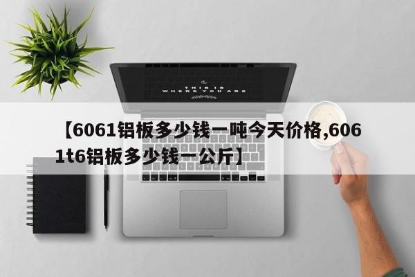【6061铝板多少钱一吨今天价格,6061t6铝板多少钱一公斤】