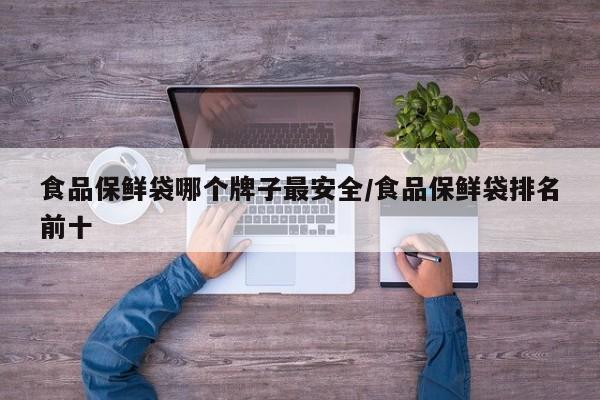 食品保鲜袋哪个牌子最安全/食品保鲜袋排名前十
