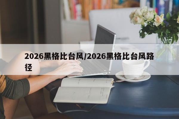 2026黑格比台风/2026黑格比台风路径