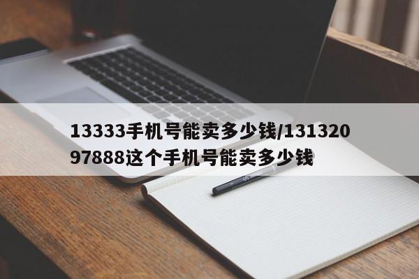 13333手机号能卖多少钱/13132097888这个手机号能卖多少钱