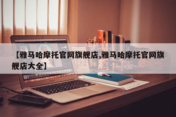 【雅马哈摩托官网旗舰店,雅马哈摩托官网旗舰店大全】