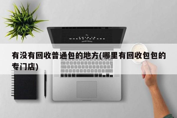 有没有回收普通包的地方(哪里有回收包包的专门店)