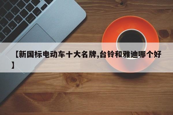 【新国标电动车十大名牌,台铃和雅迪哪个好】