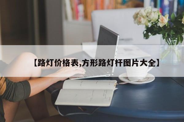 【路灯价格表,方形路灯杆图片大全】
