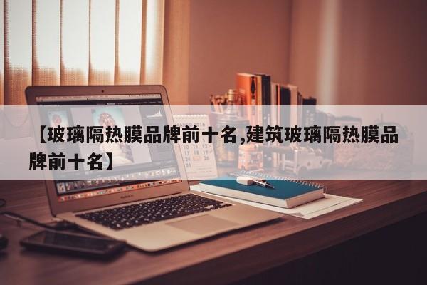 【玻璃隔热膜品牌前十名,建筑玻璃隔热膜品牌前十名】