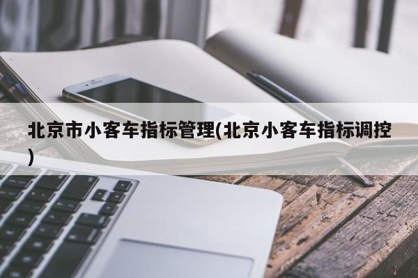 北京市小客车指标管理(北京小客车指标调控)