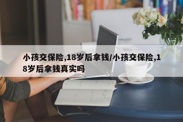 小孩交保险,18岁后拿钱/小孩交保险,18岁后拿钱真实吗