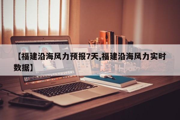 【福建沿海风力预报7天,福建沿海风力实时数据】