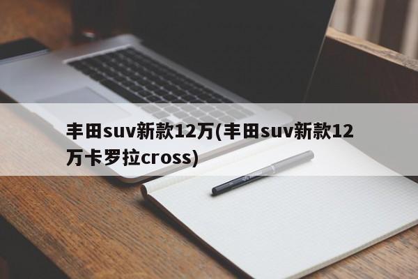 丰田suv新款12万(丰田suv新款12万卡罗拉cross)