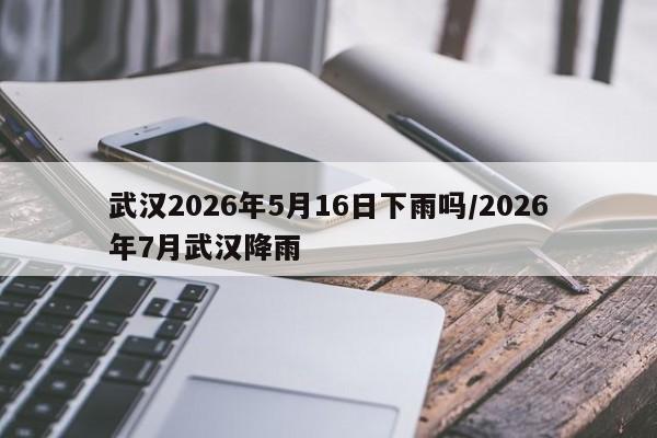 武汉2026年5月16日下雨吗/2026年7月武汉降雨